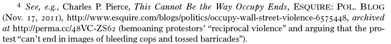 Footnote 4. See, e.g., Charles P. Pierce, This Cannot Be the Way Occupy Ends, ESQUIRE: POL. BLOG (Nov 17, 2011) http://www.esquire.com/blogs/politics/occupy-wall-street-violence-6575448, archived at https://perma.cc/48VC-ZS62 (bemoaning protestors' 'reciprocal violence' and arguing that the protest 'can't end in images of bleeding cops and tossed barricades'